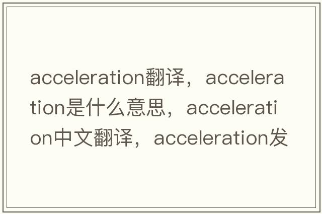 acceleration翻譯，acceleration是什么意思，acceleration中文翻譯，acceleration發(fā)音、用法及例句