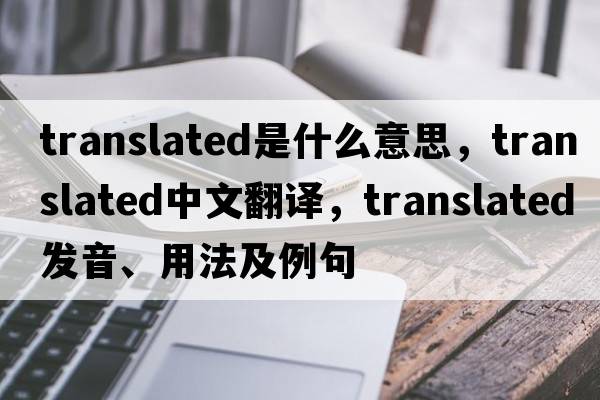 translated是什么意思，translated中文翻譯，translated發(fā)音、用法及例句