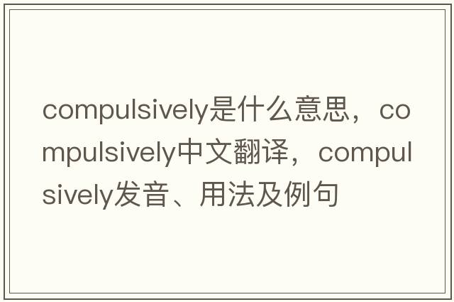 compulsively是什么意思，compulsively中文翻譯，compulsively發(fā)音、用法及例句