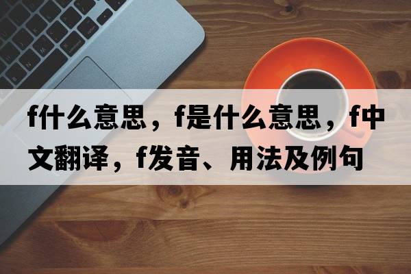f什么意思，F是什么意思，F中文翻譯，F發(fā)音、用法及例句
