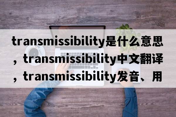 transmissibility是什么意思，transmissibility中文翻譯，transmissibility發(fā)音、用法及例句