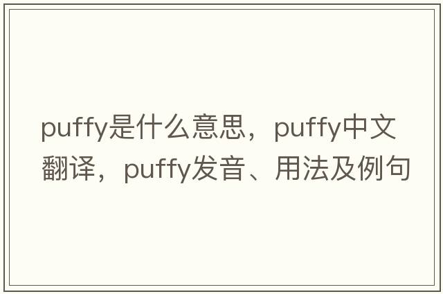 puffy是什么意思，puffy中文翻譯，puffy發(fā)音、用法及例句