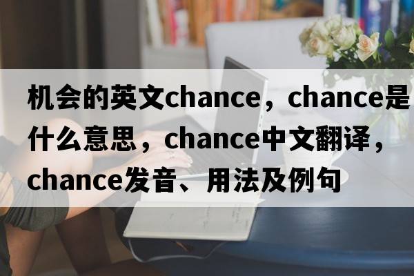 機會(huì )的英文chance，chance是什么意思，chance中文翻譯，chance發(fā)音、用法及例句