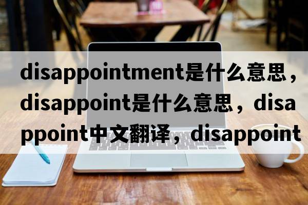 disappointment是什么意思，disappoint是什么意思，disappoint中文翻譯，disappoint發(fā)音、用法及例句