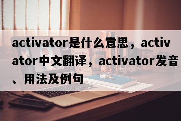 activator是什么意思，activator中文翻譯，activator發(fā)音、用法及例句