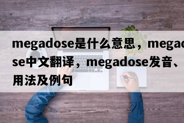 megadose是什么意思，megadose中文翻譯，megadose發(fā)音、用法及例句
