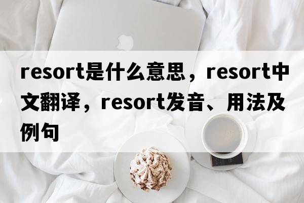 resort是什么意思，resort中文翻譯，resort發(fā)音、用法及例句