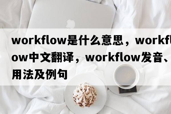 workflow是什么意思，workflow中文翻譯，workflow發(fā)音、用法及例句