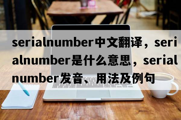 serialnumber中文翻譯，serialnumber是什么意思，serialnumber發(fā)音、用法及例句