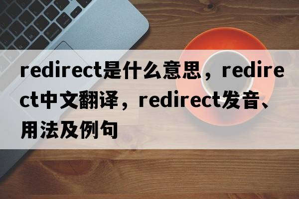 redirect是什么意思，redirect中文翻譯，redirect發(fā)音、用法及例句