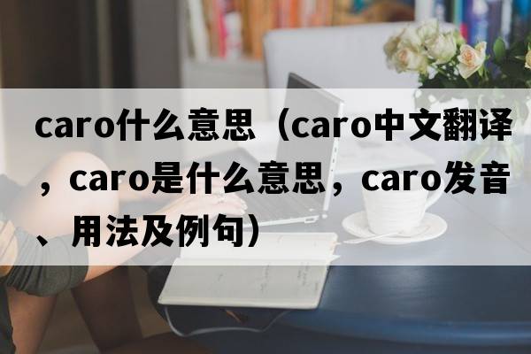 caro什么意思（caro中文翻譯，caro是什么意思，caro發(fā)音、用法及例句）