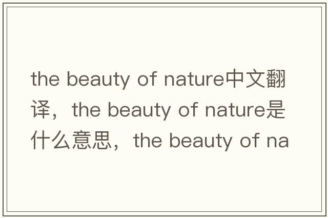 the beauty of nature中文翻譯，the beauty of nature是什么意思，the beauty of nature發(fā)音、用法及例句