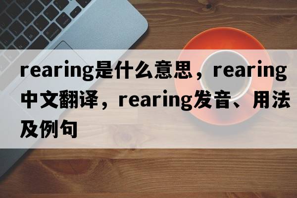 rearing是什么意思，rearing中文翻譯，rearing發(fā)音、用法及例句