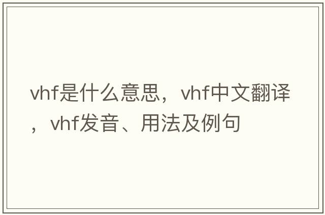 VHF是什么意思，VHF中文翻譯，VHF發(fā)音、用法及例句