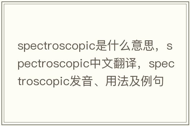 spectroscopic是什么意思，spectroscopic中文翻譯，spectroscopic發(fā)音、用法及例句