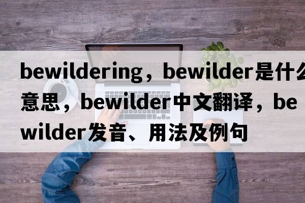 bewildering，bewilder是什么意思，bewilder中文翻譯，bewilder發(fā)音、用法及例句
