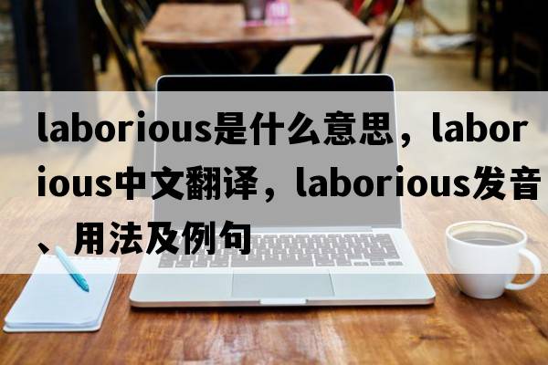 laborious是什么意思，laborious中文翻譯，laborious發(fā)音、用法及例句