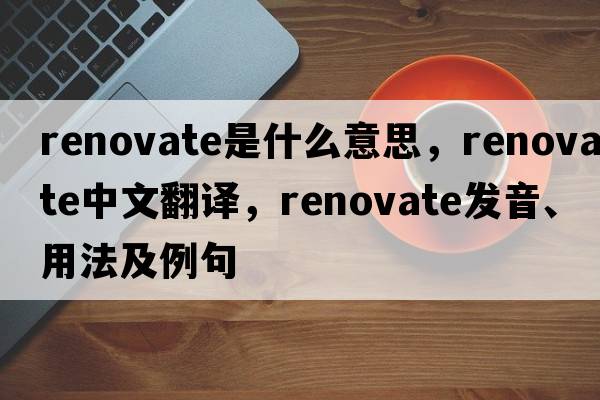 renovate是什么意思，renovate中文翻譯，renovate發(fā)音、用法及例句