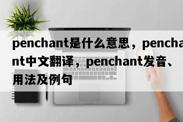 penchant是什么意思，penchant中文翻譯，penchant發(fā)音、用法及例句