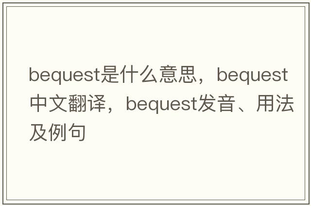 bequest是什么意思，bequest中文翻譯，bequest發(fā)音、用法及例句