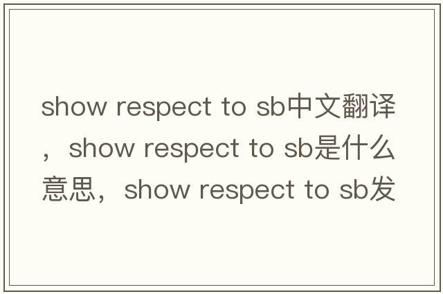 show respect to sb中文翻譯，show respect to sb是什么意思，show respect to sb發(fā)音、用法及例句
