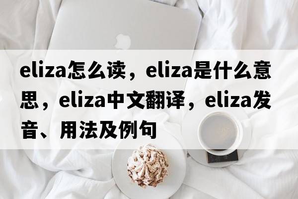 eliza怎么讀，eliza是什么意思，eliza中文翻譯，eliza發(fā)音、用法及例句