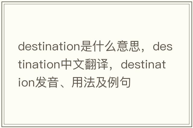 destination是什么意思，destination中文翻譯，destination發(fā)音、用法及例句