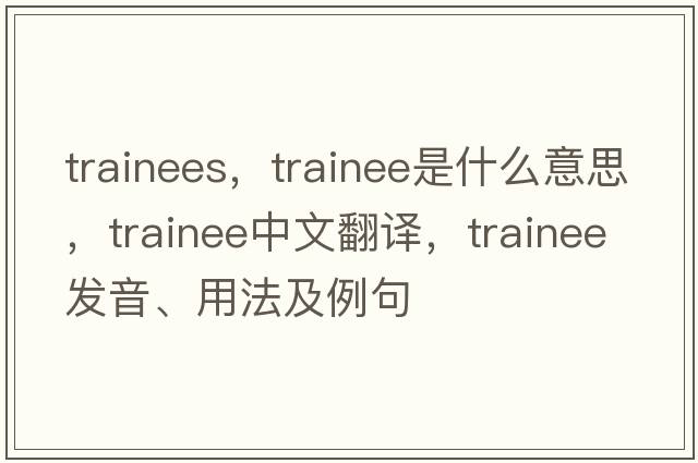 trainees，trainee是什么意思，trainee中文翻譯，trainee發(fā)音、用法及例句