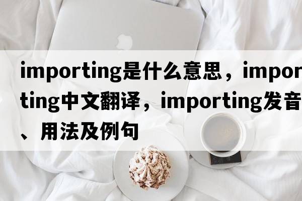 importing是什么意思，importing中文翻譯，importing發(fā)音、用法及例句