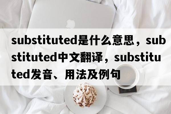 substituted是什么意思，substituted中文翻譯，substituted發(fā)音、用法及例句