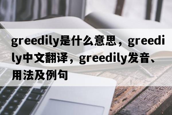 greedily是什么意思，greedily中文翻譯，greedily發(fā)音、用法及例句