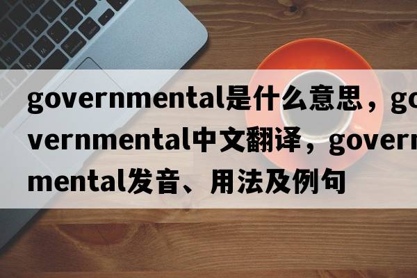 governmental是什么意思，governmental中文翻譯，governmental發(fā)音、用法及例句
