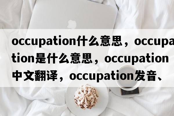 occupation什么意思，occupation是什么意思，occupation中文翻譯，occupation發(fā)音、用法及例句