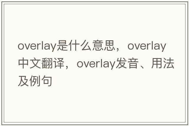 overlay是什么意思，overlay中文翻譯，overlay發(fā)音、用法及例句