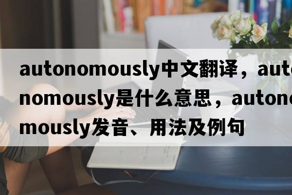 autonomously中文翻譯，autonomously是什么意思，autonomously發(fā)音、用法及例句