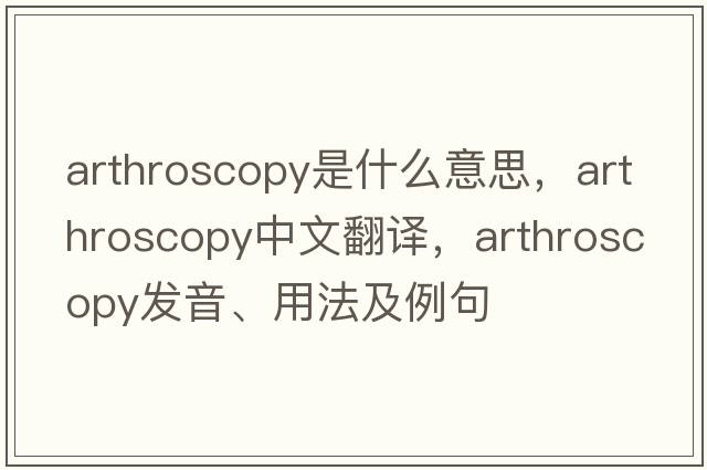 arthroscopy是什么意思，arthroscopy中文翻譯，arthroscopy發(fā)音、用法及例句
