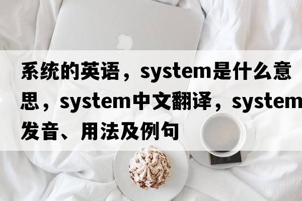 系統的英語(yǔ)，system是什么意思，system中文翻譯，system發(fā)音、用法及例句
