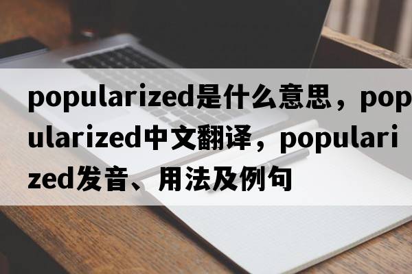 popularized是什么意思，popularized中文翻譯，popularized發(fā)音、用法及例句