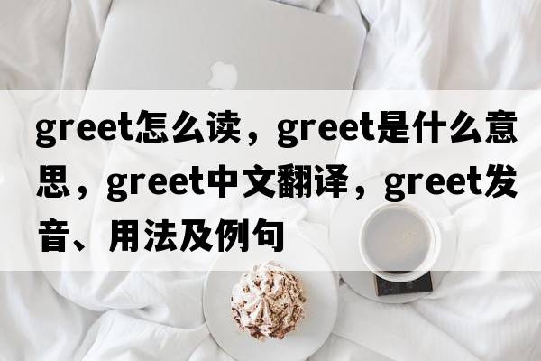 greet怎么讀，greet是什么意思，greet中文翻譯，greet發(fā)音、用法及例句