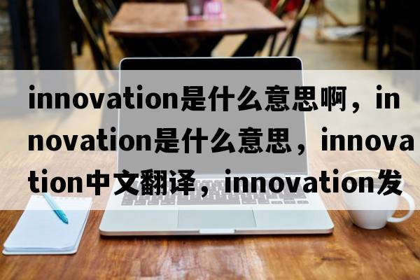 innovation是什么意思啊，innovation是什么意思，innovation中文翻譯，innovation發(fā)音、用法及例句