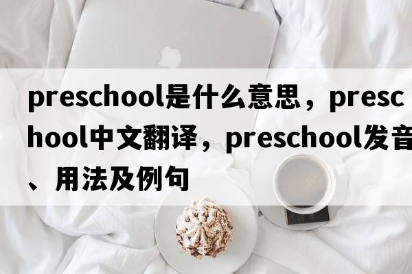 preschool是什么意思，preschool中文翻譯，preschool發(fā)音、用法及例句