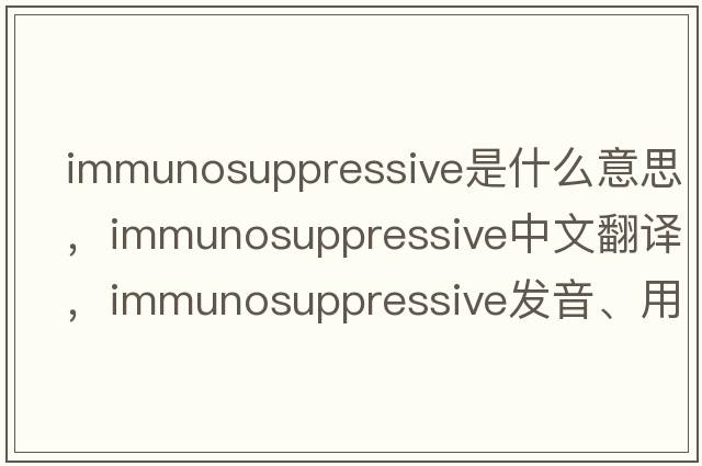 immunosuppressive是什么意思，immunosuppressive中文翻譯，immunosuppressive發(fā)音、用法及例句