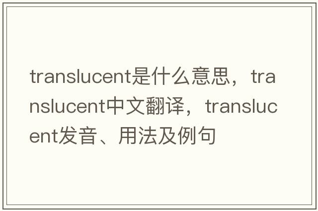 translucent是什么意思，translucent中文翻譯，translucent發(fā)音、用法及例句