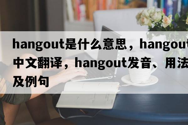 hangout是什么意思，hangout中文翻譯，hangout發(fā)音、用法及例句