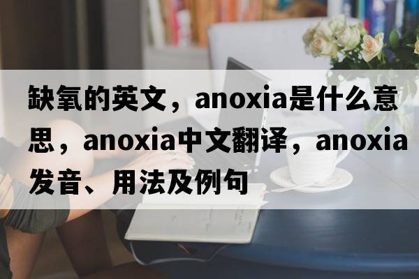 缺氧的英文，anoxia是什么意思，anoxia中文翻譯，anoxia發(fā)音、用法及例句