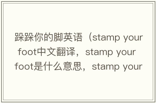 跺跺你的腳英語(yǔ)（stamp your foot中文翻譯，stamp your foot是什么意思，stamp your foot發(fā)音、用法及例句）