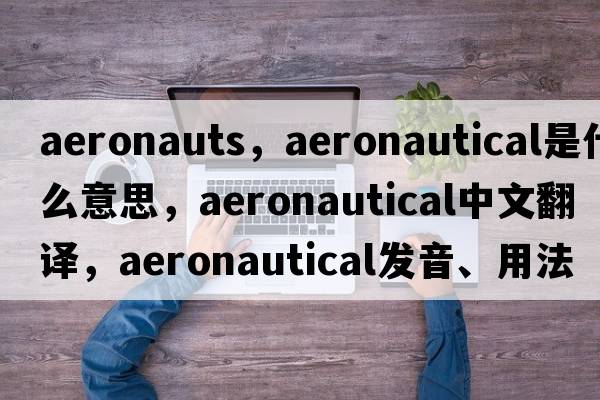 aeronauts，aeronautical是什么意思，aeronautical中文翻譯，aeronautical發(fā)音、用法及例句