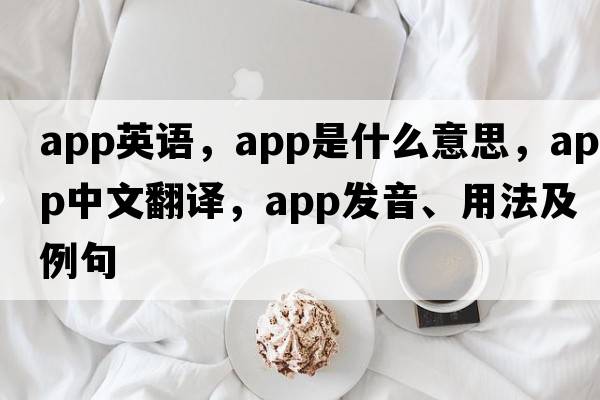 app英語(yǔ)，APP是什么意思，APP中文翻譯，APP發(fā)音、用法及例句