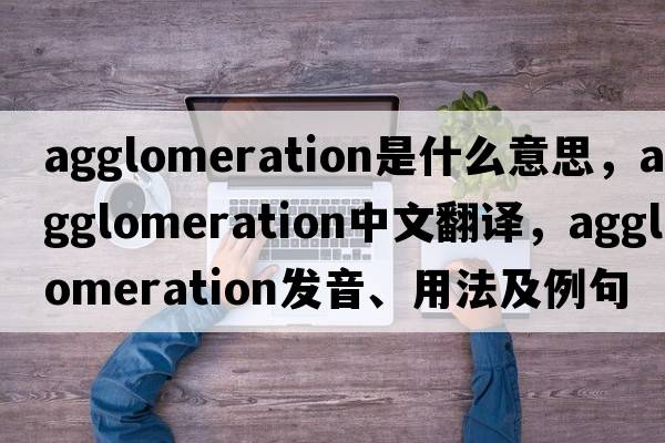agglomeration是什么意思，agglomeration中文翻譯，agglomeration發(fā)音、用法及例句