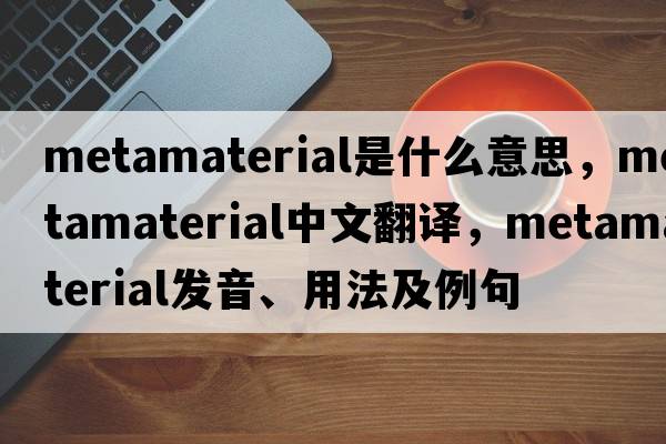 metamaterial是什么意思，metamaterial中文翻譯，metamaterial發(fā)音、用法及例句